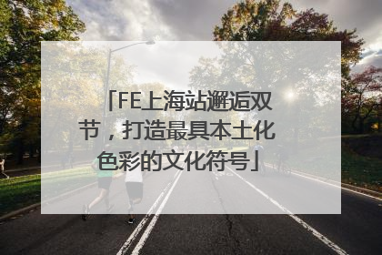 FE上海站邂逅双节，打造最具本土化色彩的文化符号