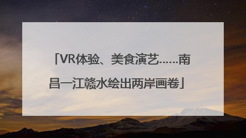 VR体验、美食演艺……南昌一江赣水绘出两岸画卷